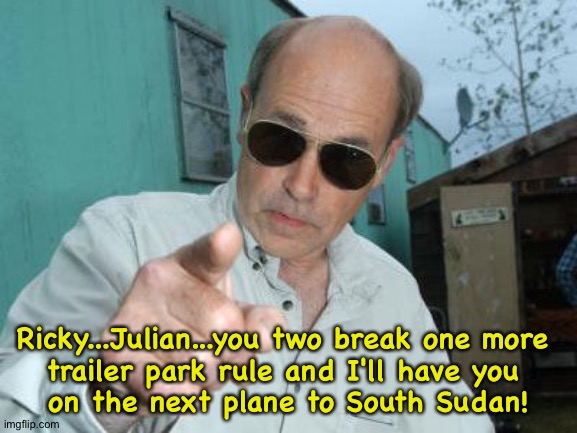 Trailer Park Boys - Jim Lahey | Ricky...Julian...you two break one more 
trailer park rule and I'll have you 
on the next plane to South Sudan! | image tagged in trailer park boys - jim lahey | made w/ Imgflip meme maker