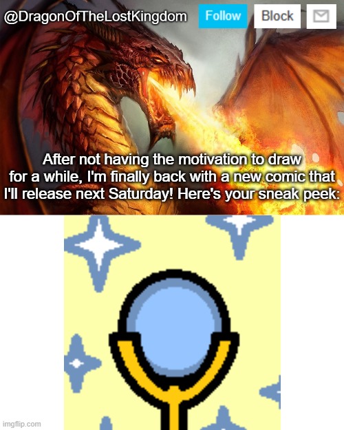 This is one that I decided to put a little more detail into! | After not having the motivation to draw for a while, I'm finally back with a new comic that I'll release next Saturday! Here's your sneak peek: | image tagged in dragonofthelostkingdom announcement template | made w/ Imgflip meme maker