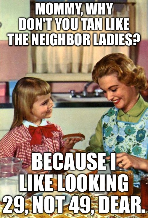 BECAUSE I LIKE LOOKING 29, NOT 49, DEAR | MOMMY, WHY DON'T YOU TAN LIKE THE NEIGHBOR LADIES? BECAUSE I LIKE LOOKING 29, NOT 49, DEAR. | image tagged in vintage mom and daughter,white woman,sunbathing,old age,young,healthcare | made w/ Imgflip meme maker