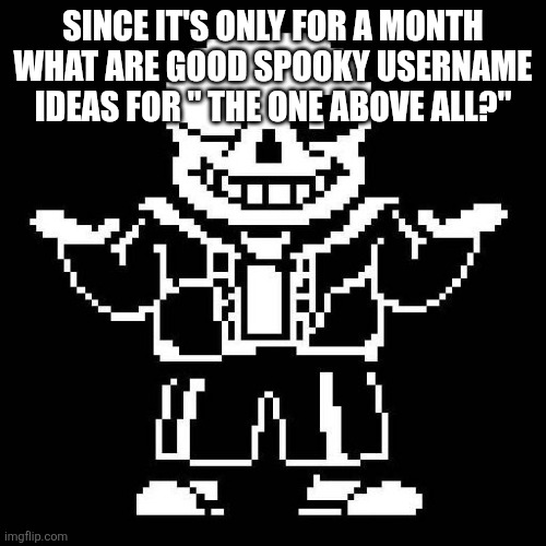 sans undertale | SINCE IT'S ONLY FOR A MONTH WHAT ARE GOOD SPOOKY USERNAME IDEAS FOR " THE ONE ABOVE ALL?" | image tagged in sans undertale | made w/ Imgflip meme maker