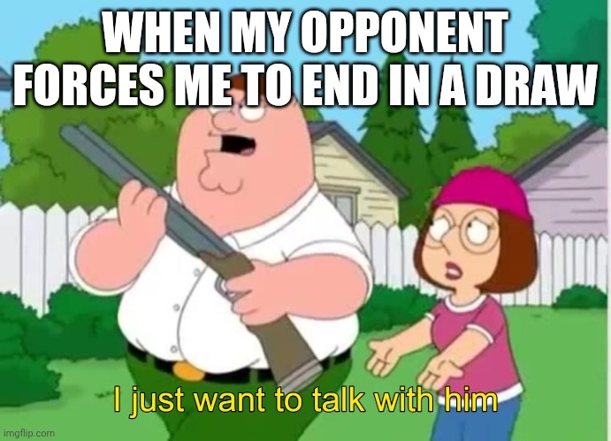 Cheedd | WHEN MY OPPONENT FORCES ME TO END IN A DRAW | image tagged in i just wanna talk to him | made w/ Imgflip meme maker