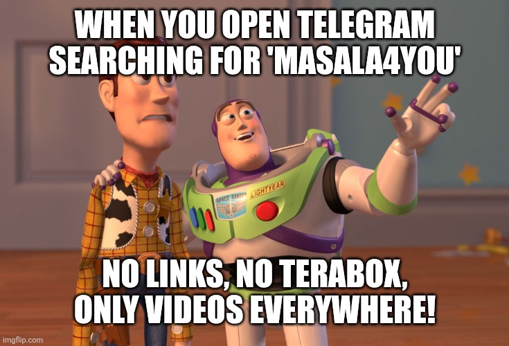 X, X Everywhere Meme | WHEN YOU OPEN TELEGRAM SEARCHING FOR 'MASALA4YOU'; NO LINKS, NO TERABOX, ONLY VIDEOS EVERYWHERE! | image tagged in memes,x x everywhere | made w/ Imgflip meme maker