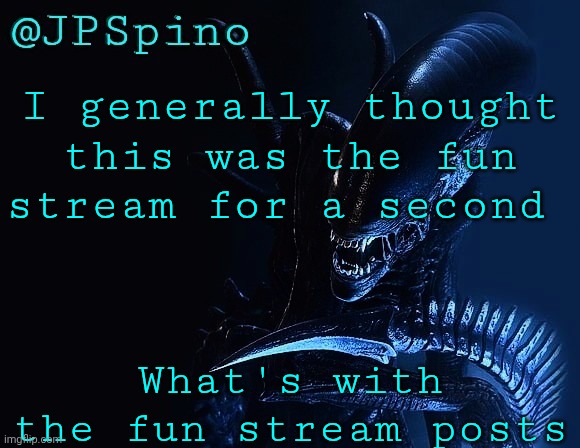 JPSpino Xenomorph temp | I generally thought this was the fun stream for a second; What's with the fun stream posts | image tagged in jpspino xenomorph temp | made w/ Imgflip meme maker