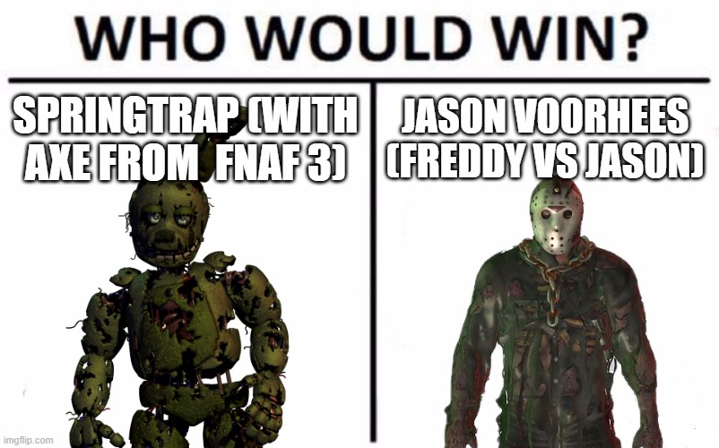 me personally I think Jason wins | SPRINGTRAP (WITH AXE FROM  FNAF 3); JASON VOORHEES (FREDDY VS JASON) | image tagged in memes,who would win | made w/ Imgflip meme maker