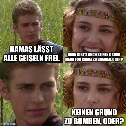 Anakin Padme 4 Panel | HAMAS LÄSST ALLE GEISELN FREI. DANN GIBT'S AUCH KEINEN GRUND MEHR FÜR ISRAEL ZU BOMBEN, ODER? KEINEN GRUND ZU BOMBEN, ODER? | image tagged in anakin padme 4 panel | made w/ Imgflip meme maker