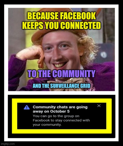Community Chats are "going away" | BECAUSE FACEBOOK  KEEPS YOU CONNECTED; TO THE COMMUNITY; AND THE SURVEILLANCE GRID | image tagged in facebook,meta,criminals,social media,engineering,manipulation | made w/ Imgflip meme maker