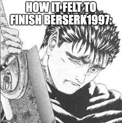 literally listening to the guts theme as a make this | HOW IT FELT TO FINISH BERSERK1997: | image tagged in guts crying,berserk | made w/ Imgflip meme maker