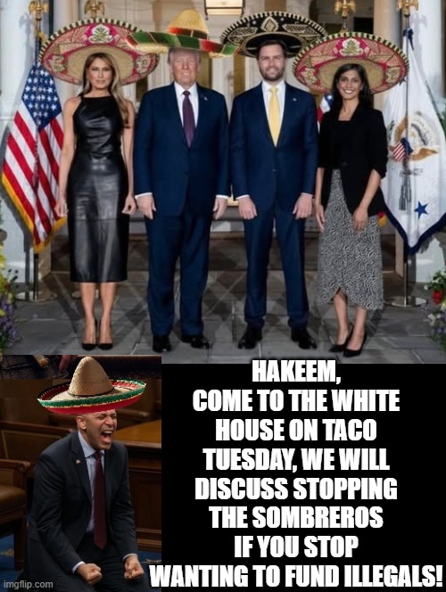 Taco Tuesday | HAKEEM, COME TO THE WHITE HOUSE ON TACO TUESDAY, WE WILL DISCUSS STOPPING THE SOMBREROS IF YOU STOP WANTING TO FUND ILLEGALS! | image tagged in tacos are the answer | made w/ Imgflip meme maker