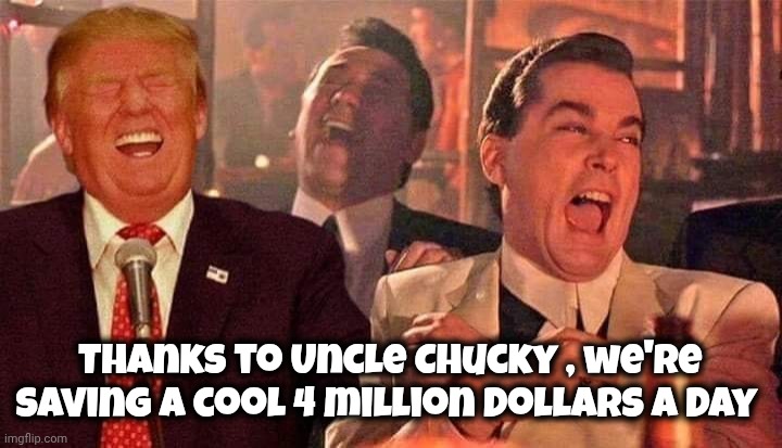 Trump good fellas laughing | Thanks to Uncle Chucky , we're saving a cool 4 million dollars a day | image tagged in trump good fellas laughing | made w/ Imgflip meme maker