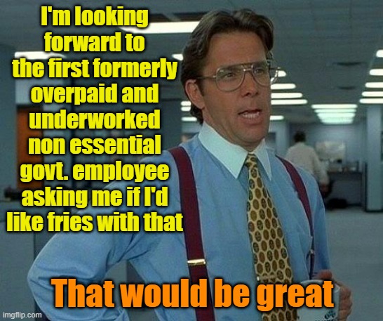 That WILL be great | I'm looking forward to the first formerly overpaid and underworked non essential govt. employee asking me if I'd like fries with that; That would be great | image tagged in memes,that would be great,government shutdown,fast food worker,french fries | made w/ Imgflip meme maker