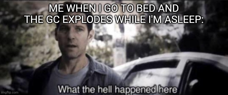 The gc always goes crazy while I'm asleep. | ME WHEN I GO TO BED AND THE GC EXPLODES WHILE I'M ASLEEP: | image tagged in what the hell happened here | made w/ Imgflip meme maker