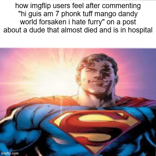 Superman starman meme | how imgflip users feel after commenting "hi guis am 7 phonk tuff mango dandy world forsaken i hate furry" on a post about a dude that almost died and is in hospital | image tagged in superman starman meme | made w/ Imgflip meme maker