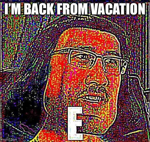 eeeeeeeeee eeeeeeeeee eeeeeeeeee eeeeeeeeee eeeeeeeeee eeeeeeeeee eeeeeeeee | I’M BACK FROM VACATION | image tagged in e,ee,eee,eeee,eeeee,vacation | made w/ Imgflip meme maker