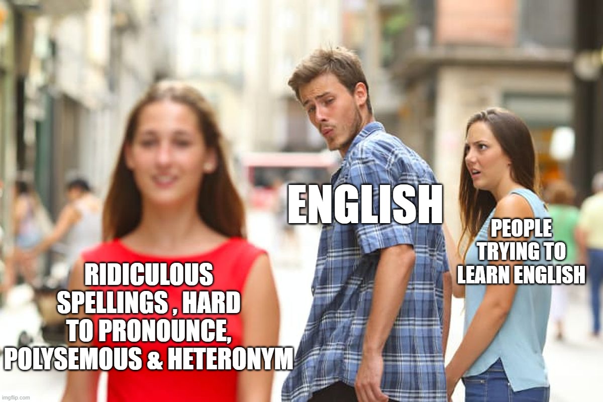 Distracted Boyfriend | ENGLISH; PEOPLE TRYING TO LEARN ENGLISH; RIDICULOUS SPELLINGS , HARD TO PRONOUNCE, POLYSEMOUS & HETERONYM | image tagged in memes,distracted boyfriend | made w/ Imgflip meme maker