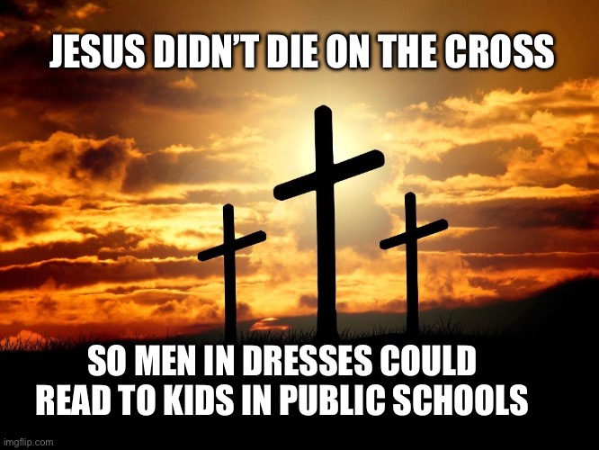 He didn’t die for this | JESUS DIDN’T DIE ON THE CROSS; SO MEN IN DRESSES COULD READ TO KIDS IN PUBLIC SCHOOLS | image tagged in 3 crosses,jesus,christian,politics | made w/ Imgflip meme maker