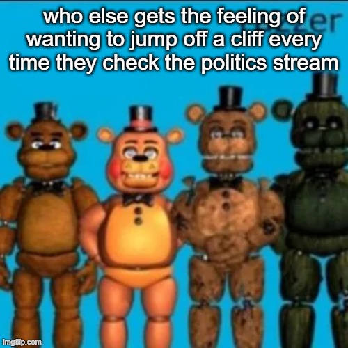 Fazzer | who else gets the feeling of wanting to jump off a cliff every time they check the politics stream | image tagged in fazzer | made w/ Imgflip meme maker