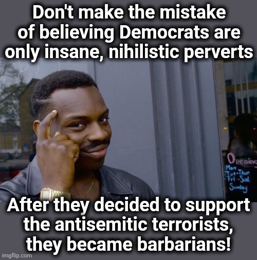 We are witnessing not only a mass descent into madness, but an attack upon civilization itself | Don't make the mistake of believing Democrats are only insane, nihilistic perverts; After they decided to support
the antisemitic terrorists,
they became barbarians! | image tagged in memes,roll safe think about it,democrats,terrorists,barbarians,antisemitism | made w/ Imgflip meme maker