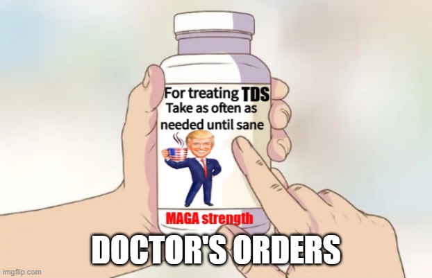 treatment for a chronic disease | DOCTOR'S ORDERS | image tagged in tds pills maga strength,politics,memes | made w/ Imgflip meme maker