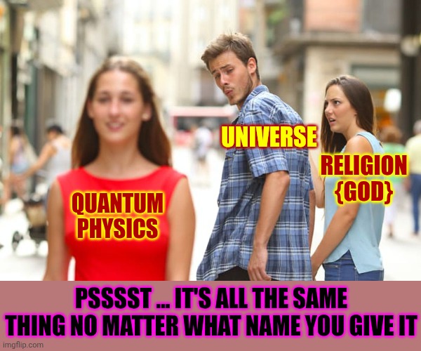 Some People Pray, Meditate, Study Quantum Physics, Cast Spells And Commune With "God" In Nature But, It's ALL The Same Thing | UNIVERSE; RELIGION
{GOD}; QUANTUM PHYSICS; PSSSST ... IT'S ALL THE SAME THING NO MATTER WHAT NAME YOU GIVE IT | image tagged in memes,distracted boyfriend,prayer,casting spells,quantum physics,the great awakening | made w/ Imgflip meme maker