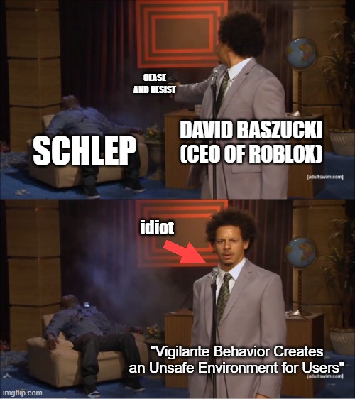 roblox in 2025 | CEASE AND DESIST; DAVID BASZUCKI (CEO OF ROBLOX); SCHLEP; idiot; "Vigilante Behavior Creates an Unsafe Environment for Users" | image tagged in memes,who killed hannibal | made w/ Imgflip meme maker