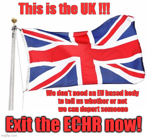 Exit the ECHR now !!! | This is the UK !!! #Immigration #Starmerout #Labour #KeirStarmer #labourisdead #nevervotelabour #Antisemitism #Savile #Paedo #Worboys #GroomingGangs #Paedophile #IllegalImmigration #Immigrants #Invasion #StarmerResign #strikes #DigitalID #ID 
Starmerout Labour Starmer Mandelson Rayner Blair KeirStarmer labourisdead Illegal Immigration Immigrants Invasion StarmerResign Island of strangers Lucy Connolly Two-Tier Justice Andy Burnham; We don't need an EU based body 
to tell us whether or not 
we can deport someone; Exit the ECHR now! | image tagged in illegal immigration immigrants invasion,starmerresign island of strangers,starmerout labour starmer,blair digital id ai,two-tier | made w/ Imgflip meme maker
