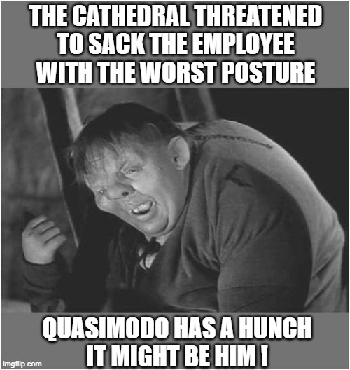 Notre Dame Gets Rid Of It's DEI Disability Hiring Policy | THE CATHEDRAL THREATENED
TO SACK THE EMPLOYEE
WITH THE WORST POSTURE; QUASIMODO HAS A HUNCH
IT MIGHT BE HIM ! | image tagged in the hunchback of notre dame,discrimination,disability | made w/ Imgflip meme maker