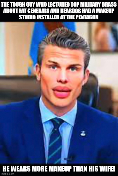 Girly Girl Pete Hegseth - "I'm ready for my closeup" | THE TOUGH GUY WHO LECTURED TOP MILITARY BRASS

ABOUT FAT GENERALS AND BEARDOS HAD A MAKEUP

STUDIO INSTALLED AT THE PENTAGON; HE WEARS MORE MAKEUP THAN HIS WIFE! | image tagged in pete hegseth,us military,too much makeup,justgirlythings,sissy | made w/ Imgflip meme maker