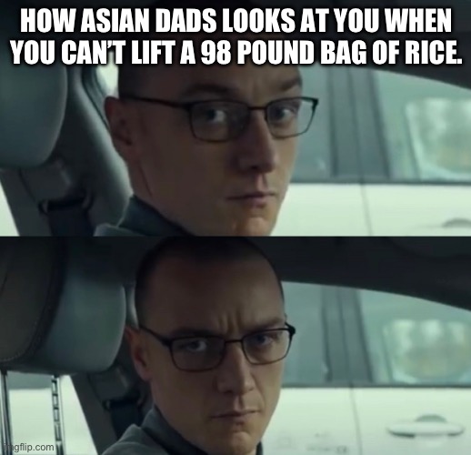 Does this happen to everyone or just me | HOW ASIAN DADS LOOKS AT YOU WHEN YOU CAN’T LIFT A 98 POUND BAG OF RICE. | image tagged in happy/pissed james mcavoy | made w/ Imgflip meme maker