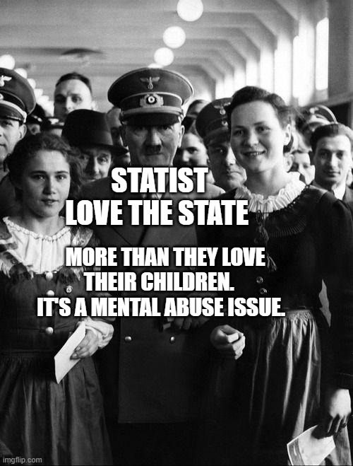 adolf hitler, people | STATIST LOVE THE STATE; MORE THAN THEY LOVE THEIR CHILDREN.    IT'S A MENTAL ABUSE ISSUE. | image tagged in adolf hitler people | made w/ Imgflip meme maker