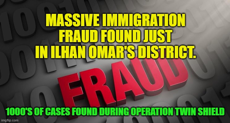 Fraud | MASSIVE IMMIGRATION FRAUD FOUND JUST IN ILHAN OMAR'S DISTRICT. 1000'S OF CASES FOUND DURING OPERATION TWIN SHIELD | image tagged in fraud | made w/ Imgflip meme maker
