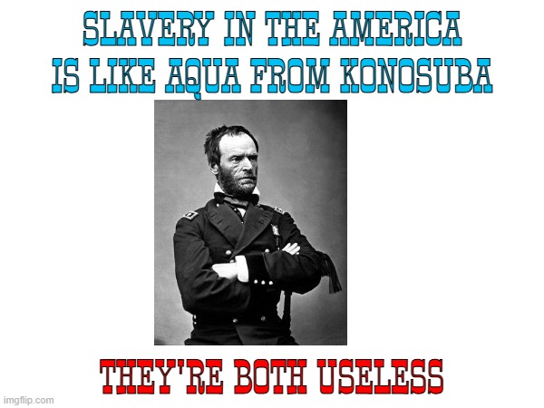 slavery is one of the reasons the south is poor today | SLAVERY IN THE AMERICA IS LIKE AQUA FROM KONOSUBA; THEY'RE BOTH USELESS | image tagged in civil war,slavery,confederacy,union,anime | made w/ Imgflip meme maker