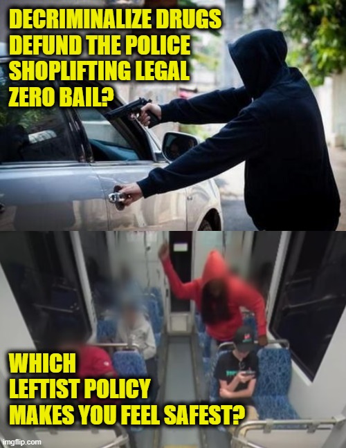 More Leftist Logic | DECRIMINALIZE DRUGS 
DEFUND THE POLICE 
SHOPLIFTING LEGAL
ZERO BAIL? WHICH 
LEFTIST POLICY
MAKES YOU FEEL SAFEST? | image tagged in leftists | made w/ Imgflip meme maker