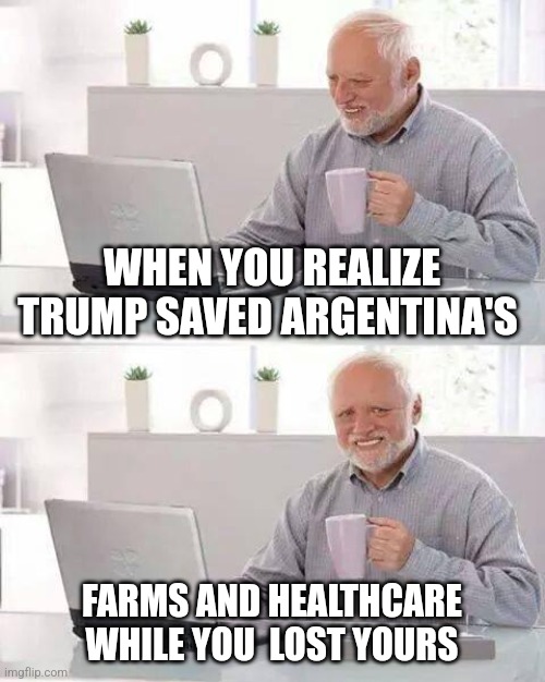 Hide the Pain Harold | WHEN YOU REALIZE TRUMP SAVED ARGENTINA'S; FARMS AND HEALTHCARE
WHILE YOU  LOST YOURS | image tagged in memes,hide the pain harold | made w/ Imgflip meme maker