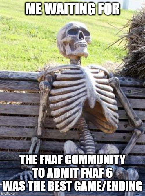 guys its true fnaf 6 is the best fnaf game/ending | ME WAITING FOR; THE FNAF COMMUNITY TO ADMIT FNAF 6 WAS THE BEST GAME/ENDING | image tagged in memes,waiting skeleton | made w/ Imgflip meme maker
