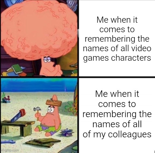 Just why can I remember every single video games characters, but not every single people in real life? | Me when it comes to remembering the names of all video games characters; Me when it comes to remembering the names of all of my colleagues | image tagged in patrick big brain,names | made w/ Imgflip meme maker