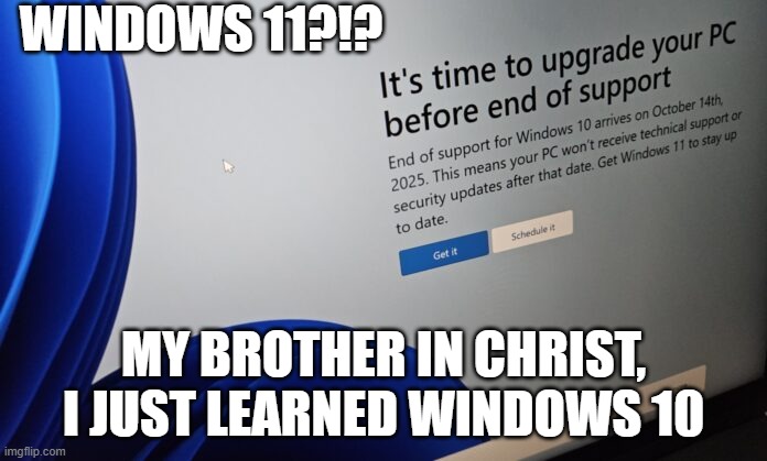The Dark Lords Of Microsoft Strike Again | WINDOWS 11?!? MY BROTHER IN CHRIST, I JUST LEARNED WINDOWS 10 | image tagged in microsoft,robbery | made w/ Imgflip meme maker