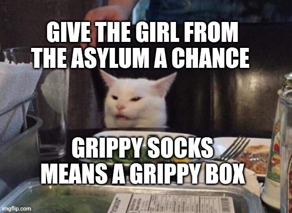 Smudge that darn cat | GIVE THE GIRL FROM THE ASYLUM A CHANCE; GRIPPY SOCKS MEANS A GRIPPY BOX | image tagged in smudge that darn cat | made w/ Imgflip meme maker