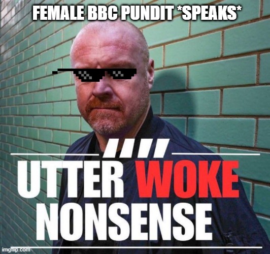 Utter woke nonsense | FEMALE BBC PUNDIT *SPEAKS* | image tagged in utter woke nonsense | made w/ Imgflip meme maker