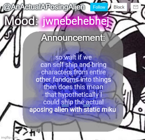 SHE'S SO SILLY BRHBDBEHHDHEBHE | jwnebehebhej; so wait if we can self ship and bring characters from entire other fandoms into things then does this mean that hypothetically I could ship the actual aposing alien with static miku | image tagged in anactualaposingalien announce template by interactionsystem | made w/ Imgflip meme maker