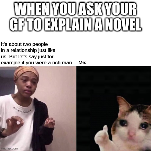 Ouch, The Passive Aggression | WHEN YOU ASK YOUR GF TO EXPLAIN A NOVEL; It's about two people in a relationship just like us. But let's say just for example if you were a rich man. Me: | image tagged in relationships,boyfriend,girlfriend,me explaining to my mom,trying to explain,explain | made w/ Imgflip meme maker