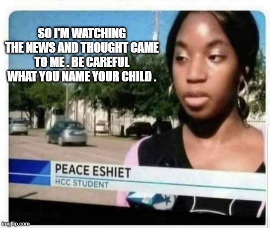 Please think hard before you name your child. This was on the news last night. | SO I'M WATCHING THE NEWS AND THOUGHT CAME TO ME . BE CAREFUL WHAT YOU NAME YOUR CHILD . | image tagged in funny,names,play on words,humor,funny names | made w/ Imgflip meme maker