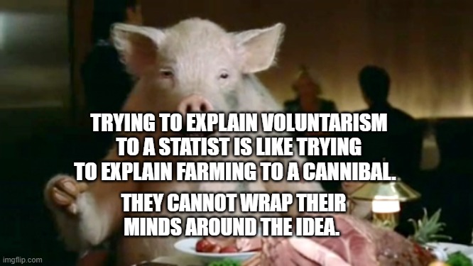 pork cannibal  | TRYING TO EXPLAIN VOLUNTARISM TO A STATIST IS LIKE TRYING TO EXPLAIN FARMING TO A CANNIBAL. THEY CANNOT WRAP THEIR MINDS AROUND THE IDEA. | image tagged in pork cannibal | made w/ Imgflip meme maker