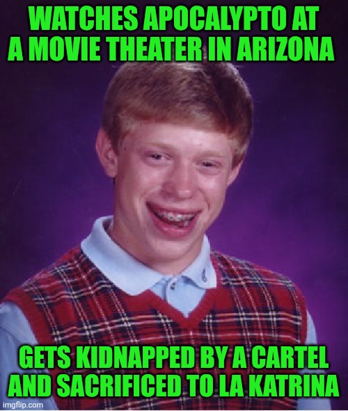 Funny | WATCHES APOCALYPTO AT A MOVIE THEATER IN ARIZONA; GETS KIDNAPPED BY A CARTEL AND SACRIFICED TO LA KATRINA | image tagged in memes,bad luck brian,movie,sketchy drug dealer,sacrifice,kidnap | made w/ Imgflip meme maker