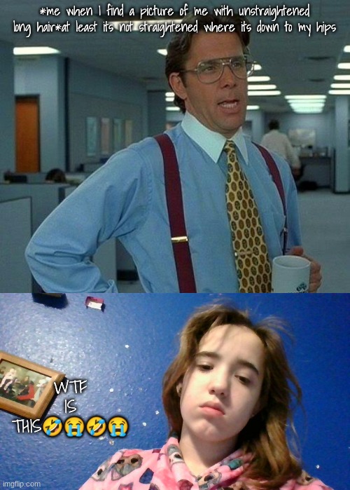 *me when I find a picture of me with unstraightened long hair*at least its not straightened where its down to my hips; WTF IS THIS🤣😭🤣😭 | image tagged in memes,that would be great | made w/ Imgflip meme maker