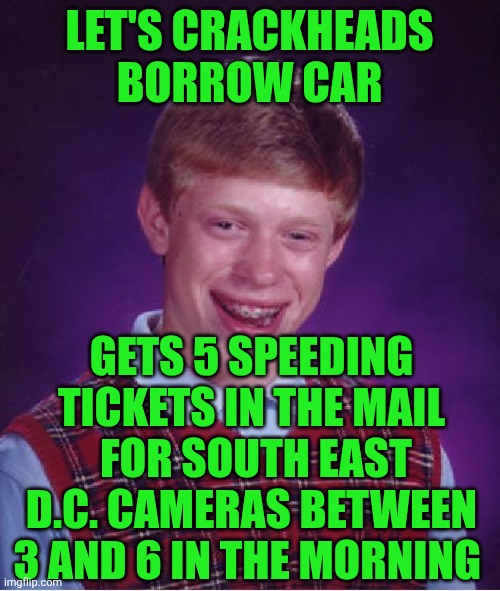 Funny | LET'S CRACKHEADS BORROW CAR; GETS 5 SPEEDING TICKETS IN THE MAIL  FOR SOUTH EAST D.C. CAMERAS BETWEEN 3 AND 6 IN THE MORNING | image tagged in memes,bad luck brian,crackhead,car,speeding ticket,dc | made w/ Imgflip meme maker