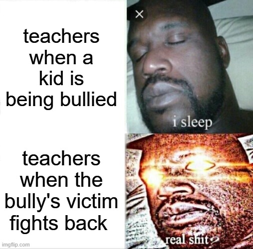 ????? | teachers when a kid is being bullied; teachers when the bully's victim fights back | image tagged in memes,sleeping shaq | made w/ Imgflip meme maker
