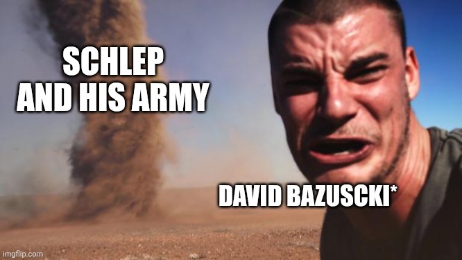 V: | SCHLEP AND HIS ARMY; DAVID BAZUSCKI* | image tagged in tornado guy | made w/ Imgflip meme maker