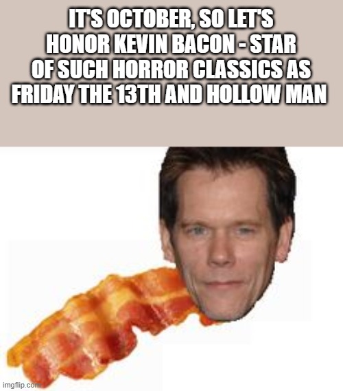 It's October, So Let's Honor Kevin Bacon | IT'S OCTOBER, SO LET'S HONOR KEVIN BACON - STAR OF SUCH HORROR CLASSICS AS FRIDAY THE 13TH AND HOLLOW MAN | image tagged in kevin bacon,october,friday the 13th,funny,memes,bacon | made w/ Imgflip meme maker