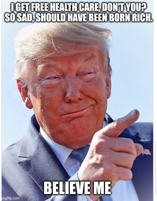 Trump pointing | I GET FREE HEALTH CARE, DON'T YOU?

SO SAD, SHOULD HAVE BEEN BORN RICH. BELIEVE ME | image tagged in trump pointing | made w/ Imgflip meme maker