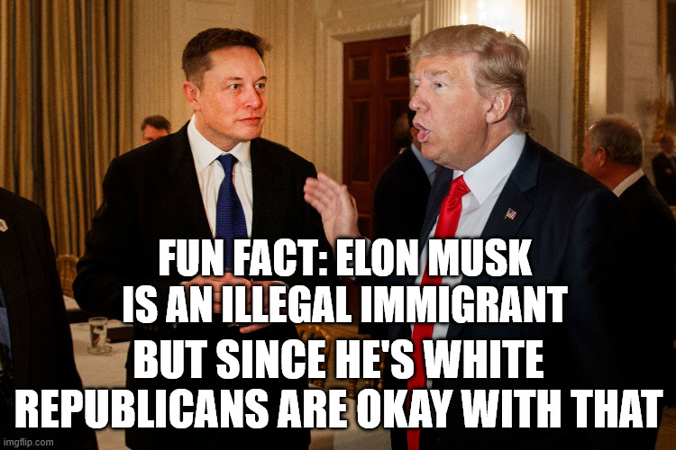 It was always about race, not legality | FUN FACT: ELON MUSK IS AN ILLEGAL IMMIGRANT; BUT SINCE HE'S WHITE REPUBLICANS ARE OKAY WITH THAT | image tagged in trump and elon musk | made w/ Imgflip meme maker
